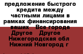 предложение быстрого кредита между частными лицами в рамках финансирования ваших - Все города Другое » Другое   . Нижегородская обл.,Нижний Новгород г.